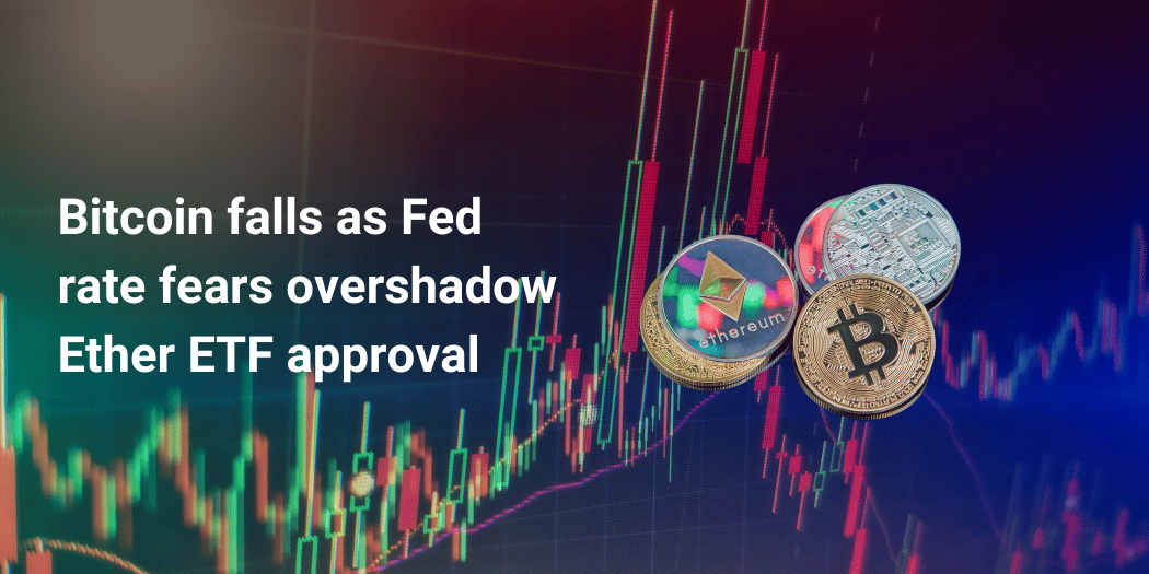 Bitcoin falls as Fed rate fears overshadow Ether ETF approval - Bitcoin falls as Fed rate fears overshadow Ether ETF approval